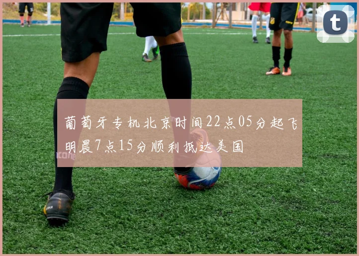 葡萄牙专机北京时间22点05分起飞明晨7点15分顺利抵达美国