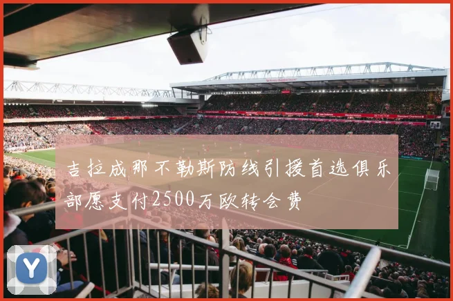 吉拉成那不勒斯防线引援首选俱乐部愿支付2500万欧转会费
