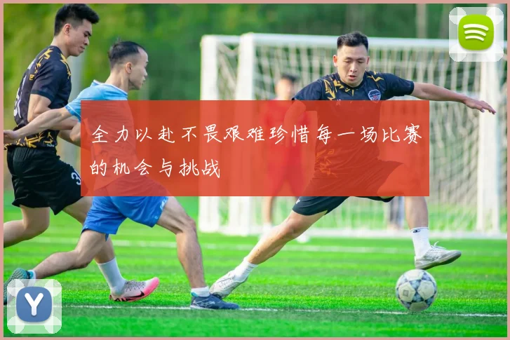 全力以赴不畏艰难珍惜每一场比赛的机会与挑战