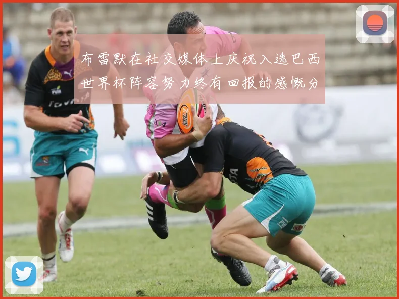 布雷默在社交媒体上庆祝入选巴西世界杯阵容努力终有回报的感慨分享