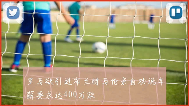 罗马欲引进布兰特马伦亲自劝说年薪要求达400万欧