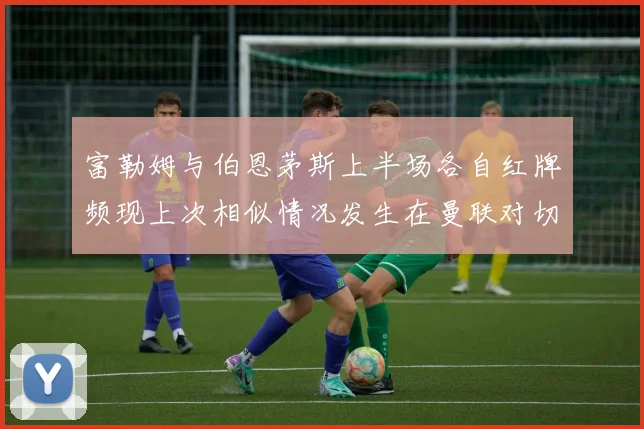 富勒姆与伯恩茅斯上半场各自红牌频现上次相似情况发生在曼联对切尔西