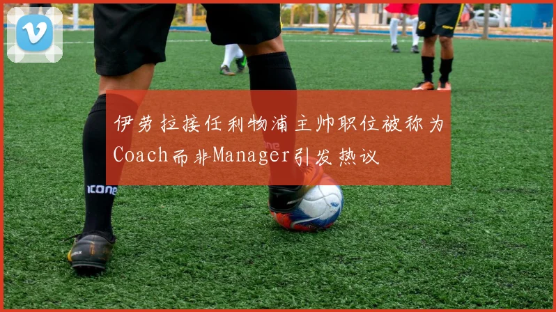 伊劳拉接任利物浦主帅职位被称为Coach而非Manager引发热议