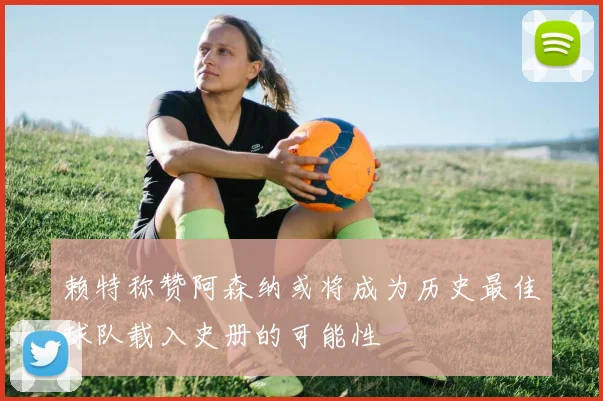 赖特称赞阿森纳或将成为历史最佳球队载入史册的可能性