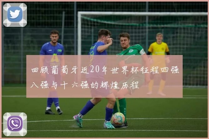 回顾葡萄牙近20年世界杯征程四强八强与十六强的辉煌历程