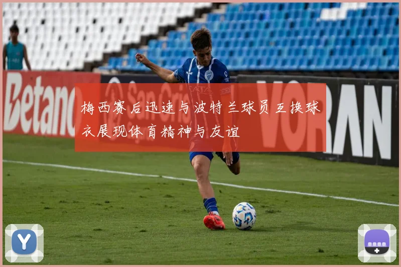 梅西赛后迅速与波特兰球员互换球衣展现体育精神与友谊