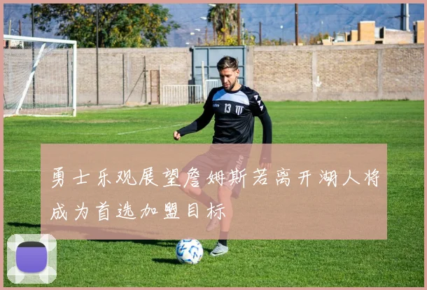 勇士乐观展望詹姆斯若离开湖人将成为首选加盟目标