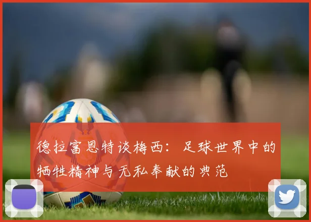 德拉富恩特谈梅西：足球世界中的牺牲精神与无私奉献的典范